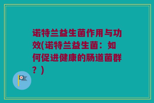 诺特兰益生菌作用与功效(诺特兰益生菌:如何促进健康的肠道菌群?) 诺特兰益生菌作用与功效(诺特兰益生菌:如何促进健康的肠道菌群?)