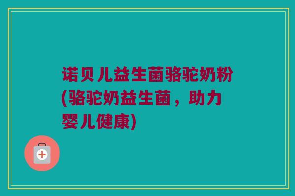 诺贝儿益生菌骆驼奶粉(骆驼奶益生菌,助力婴儿健康) 诺贝儿益生菌骆驼奶粉(骆驼奶益生菌,助力婴儿健康)