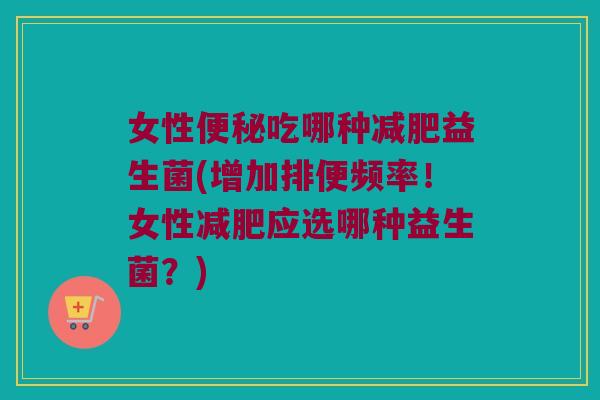 女性吃哪种益生菌(增加排便频率!女性应选哪种益生菌?) 女性吃哪种益生菌(增加排便频率!女性应选哪种益生菌?)