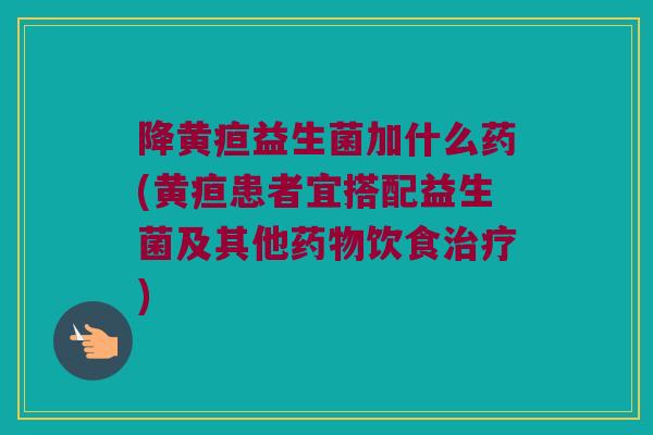 降黄疸益生菌加什么药(黄疸患者宜搭配益生菌及其他药物饮食治疗)