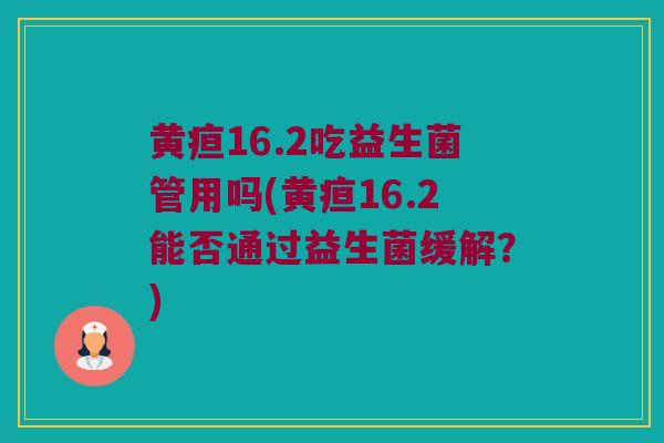 黄疸16.2吃益生菌管用吗(黄疸16.2能否通过益生菌缓解?) 黄疸16.2吃益生菌管用吗(黄疸16.2能否通过益生菌缓解?)
