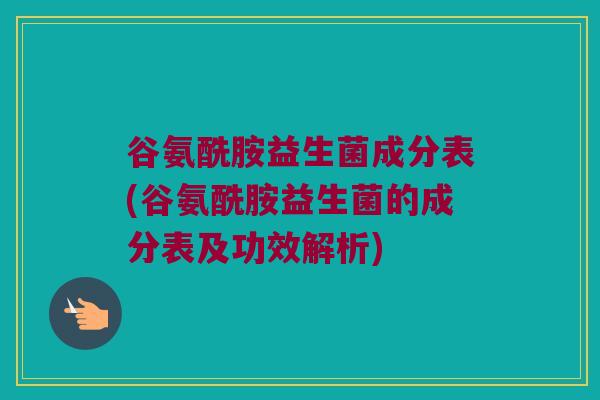 谷氨酰胺益生菌成分表(谷氨酰胺益生菌的成分表及功效解析) 谷氨酰胺益生菌成分表(谷氨酰胺益生菌的成分表及功效解析)