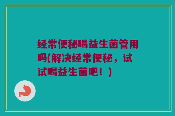 经常喝益生菌管用吗(解决经常,试试喝益生菌吧!) 经常喝益生菌管用吗(解决经常,试试喝益生菌吧!)