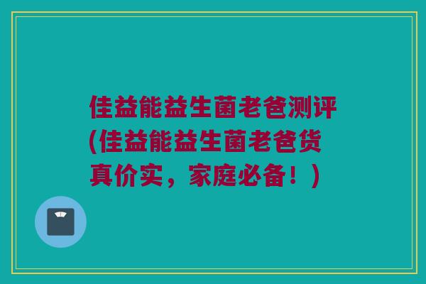 佳益能益生菌老爸测评(佳益能益生菌老爸货真价实,家庭必备!) 佳益能益生菌老爸测评(佳益能益生菌老爸货真价实,家庭必备!)