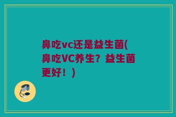 鼻吃vc还是益生菌(鼻吃VC养生？益生菌更好！)