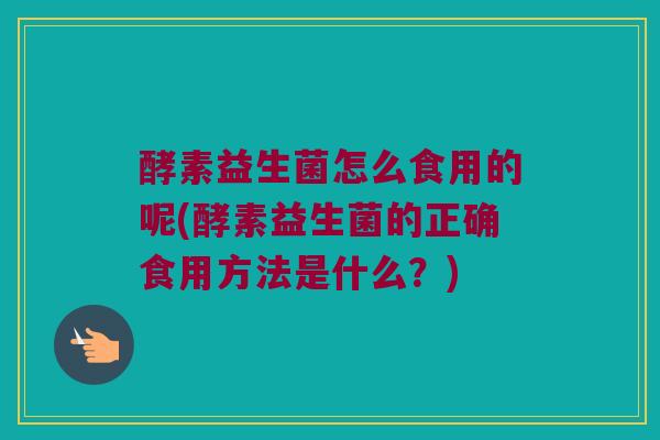酵素益生菌怎么食用的呢(酵素益生菌的正确食用方法是什么?) 酵素益生菌怎么食用的呢(酵素益生菌的正确食用方法是什么?)