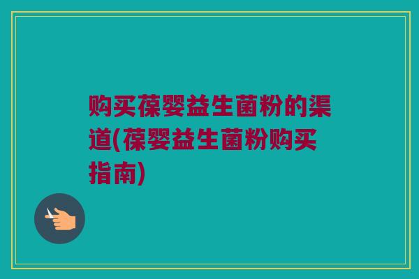 购买葆婴益生菌粉的渠道(葆婴益生菌粉购买指南) 购买葆婴益生菌粉的渠道(葆婴益生菌粉购买指南)