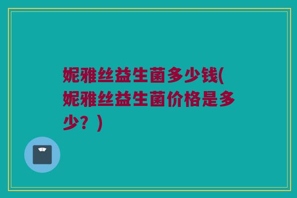 妮雅丝益生菌多少钱(妮雅丝益生菌价格是多少？)