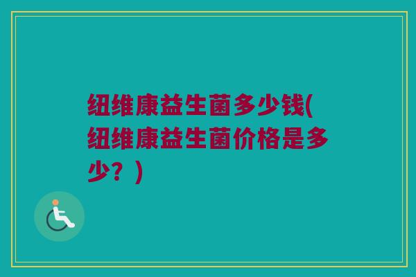 纽维康益生菌多少钱(纽维康益生菌价格是多少?) 纽维康益生菌多少钱(纽维康益生菌价格是多少?)