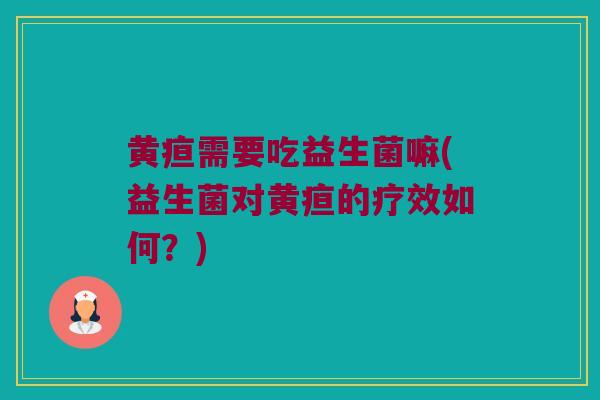 黄疸需要吃益生菌嘛(益生菌对黄疸的疗效如何?) 黄疸需要吃益生菌嘛(益生菌对黄疸的疗效如何?)