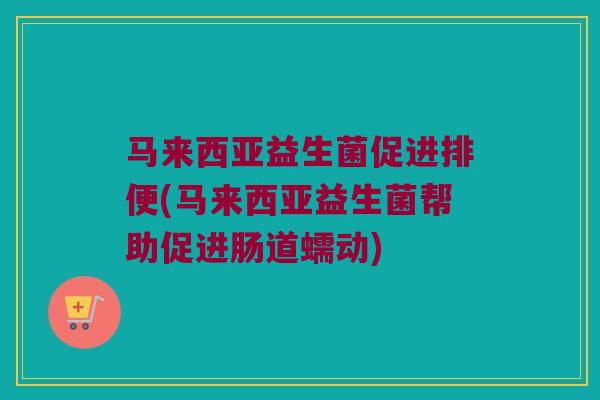 马来西亚益生菌促进排便(马来西亚益生菌帮助促进肠道蠕动) 马来西亚益生菌促进排便(马来西亚益生菌帮助促进肠道蠕动)