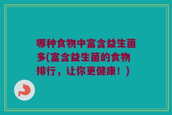 哪种食物中富含益生菌多(富含益生菌的食物排行,让你更健康!) 哪种食物中富含益生菌多(富含益生菌的食物排行,让你更健康!)