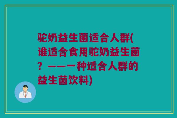 驼奶益生菌适合人群(谁适合食用驼奶益生菌?——一种适合人群的益生菌饮料) 驼奶益生菌适合人群(谁适合食用驼奶益生菌?——一种适合人群的益生菌饮料)