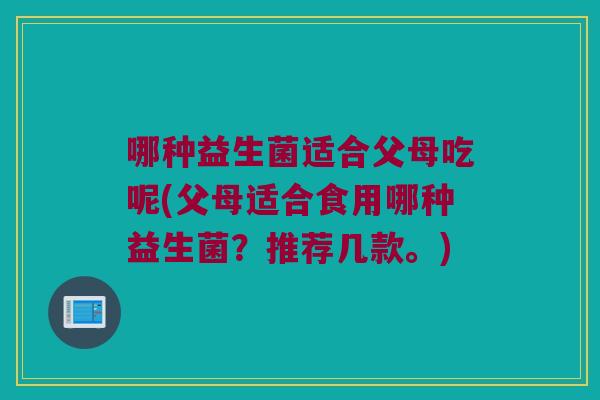 哪种益生菌适合父母吃呢(父母适合食用哪种益生菌？推荐几款。)