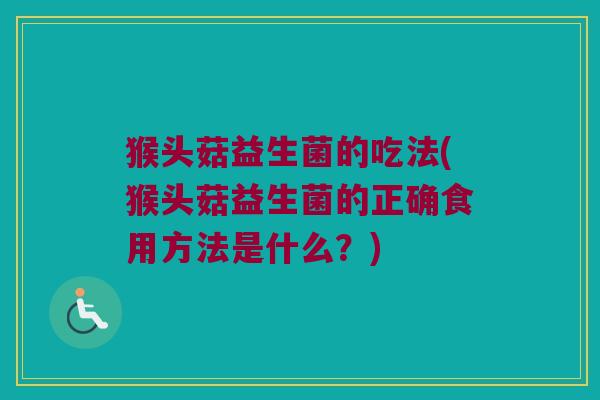 猴头菇益生菌的吃法(猴头菇益生菌的正确食用方法是什么？)