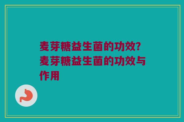 麦芽糖益生菌的功效?麦芽糖益生菌的功效与作用 麦芽糖益生菌的功效?麦芽糖益生菌的功效与作用