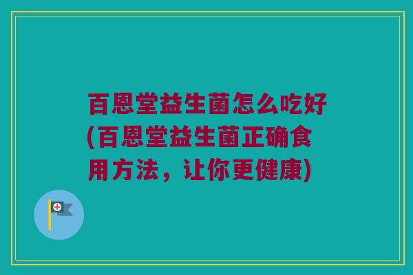 百恩堂益生菌怎么吃好(百恩堂益生菌正确食用方法，让你更健康)
