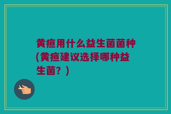 黄疸用什么益生菌菌种(黄疸建议选择哪种益生菌？)