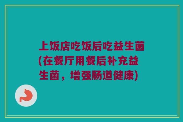 上饭店吃饭后吃益生菌(在餐厅用餐后补充益生菌,增强肠道健康) 上饭店吃饭后吃益生菌(在餐厅用餐后补充益生菌,增强肠道健康)