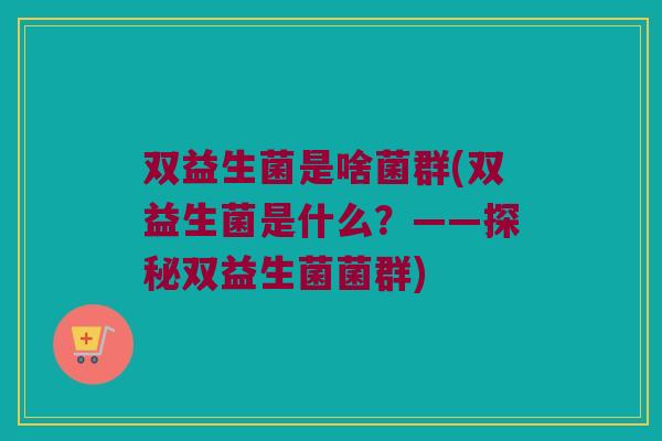 双益生菌是啥菌群(双益生菌是什么?——探秘双益生菌菌群) 双益生菌是啥菌群(双益生菌是什么?——探秘双益生菌菌群)