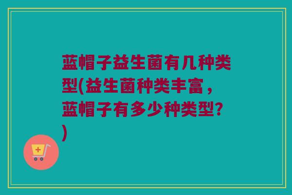 蓝帽子益生菌有几种类型(益生菌种类丰富,蓝帽子有多少种类型?) 蓝帽子益生菌有几种类型(益生菌种类丰富,蓝帽子有多少种类型?)