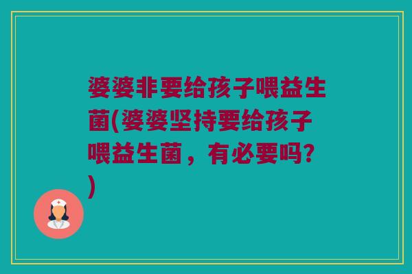 婆婆非要给孩子喂益生菌(婆婆坚持要给孩子喂益生菌,有必要吗?) 婆婆非要给孩子喂益生菌(婆婆坚持要给孩子喂益生菌,有必要吗?)