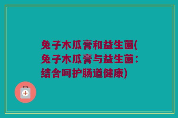 兔子木瓜膏和益生菌(兔子木瓜膏与益生菌:结合呵护肠道健康) 兔子木瓜膏和益生菌(兔子木瓜膏与益生菌:结合呵护肠道健康)