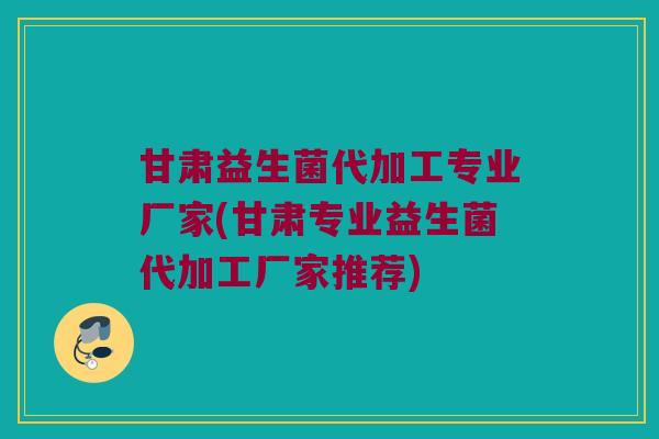 甘肃益生菌代加工专业厂家(甘肃专业益生菌代加工厂家推荐) 甘肃益生菌代加工专业厂家(甘肃专业益生菌代加工厂家推荐)