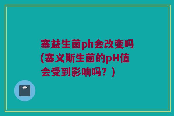 塞益生菌ph会改变吗(塞义斯生菌的pH值会受到影响吗？)