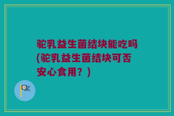 驼乳益生菌结块能吃吗(驼乳益生菌结块可否安心食用?) 驼乳益生菌结块能吃吗(驼乳益生菌结块可否安心食用?)