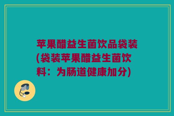 苹果醋益生菌饮品袋装(袋装苹果醋益生菌饮料:为肠道健康加分) 苹果醋益生菌饮品袋装(袋装苹果醋益生菌饮料:为肠道健康加分)