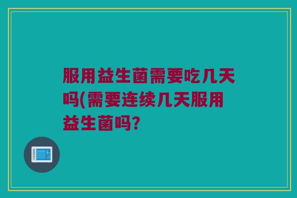 服用益生菌需要吃几天吗(需要连续几天服用益生菌吗？