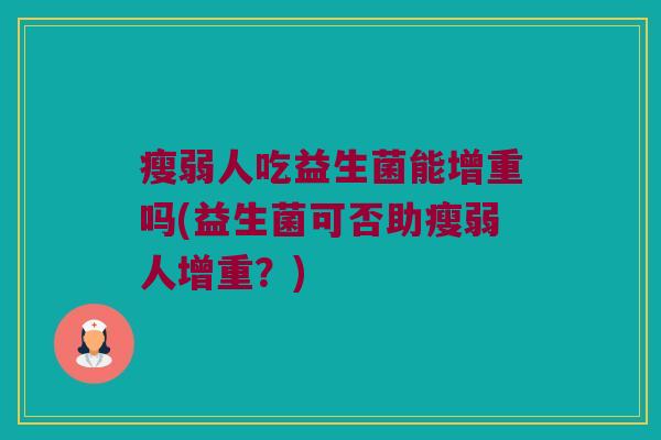 瘦弱人吃益生菌能增重吗(益生菌可否助瘦弱人增重?) 瘦弱人吃益生菌能增重吗(益生菌可否助瘦弱人增重?)
