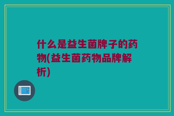 什么是益生菌牌子的(益生菌品牌解析) 什么是益生菌牌子的(益生菌品牌解析)