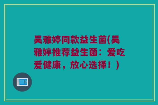 吴雅婷同款益生菌(吴雅婷推荐益生菌:爱吃爱健康,放心选择!) 吴雅婷同款益生菌(吴雅婷推荐益生菌:爱吃爱健康,放心选择!)