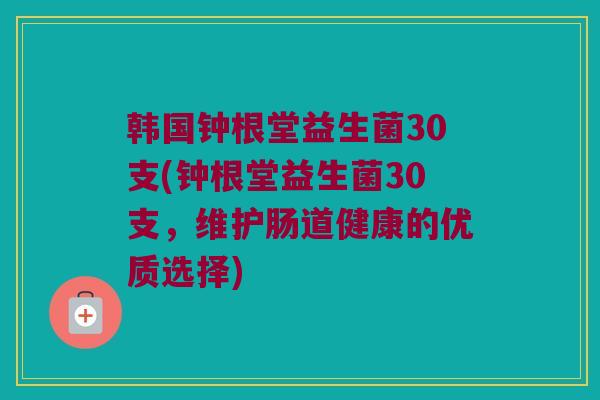 韩国钟根堂益生菌30支(钟根堂益生菌30支,维护肠道健康的优质选择) 韩国钟根堂益生菌30支(钟根堂益生菌30支,维护肠道健康的优质选择)