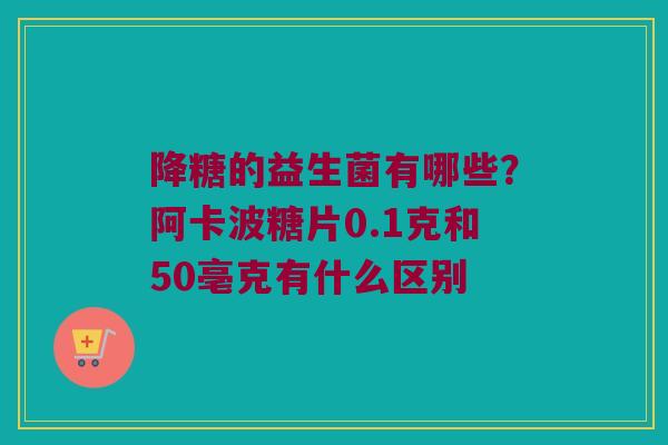 降糖的益生菌有哪些?阿卡波糖片0.1克和50亳克有什么区别 降糖的益生菌有哪些?阿卡波糖片0.1克和50亳克有什么区别