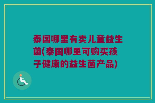 泰国哪里有卖儿童益生菌(泰国哪里可购买孩子健康的益生菌产品) 泰国哪里有卖儿童益生菌(泰国哪里可购买孩子健康的益生菌产品)