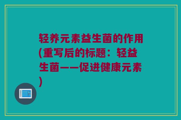 轻养元素益生菌的作用(重写后的标题:轻益生菌——促进健康元素) 轻养元素益生菌的作用(重写后的标题:轻益生菌——促进健康元素)