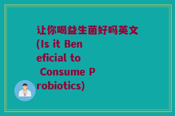 让你喝益生菌好吗英文(Is it Beneficial to Consume Probiotics) 让你喝益生菌好吗英文(Is it Beneficial to Consume Probiotics)