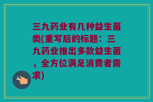 三九药业有几种益生菌类(重写后的标题:三九药业推出多款益生菌,全方位满足消费者需求) 三九药业有几种益生菌类(重写后的标题:三九药业推出多款益生菌,全方位满足消费者需求)