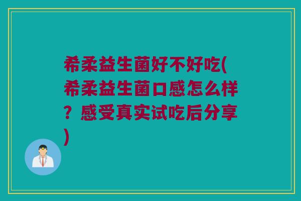 希柔益生菌好不好吃(希柔益生菌口感怎么样？感受真实试吃后分享)