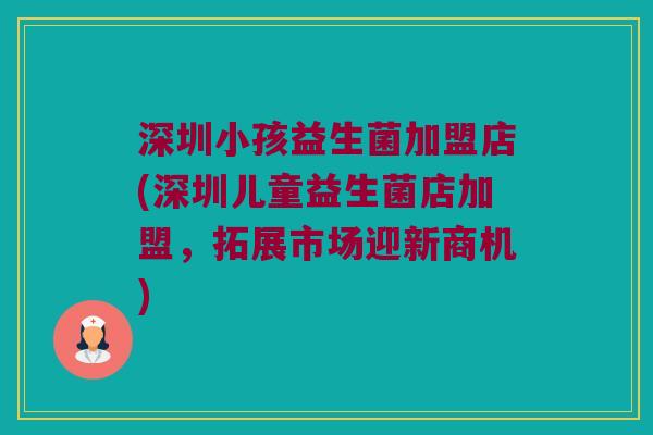 深圳小孩益生菌加盟店(深圳儿童益生菌店加盟,拓展市场迎新商机) 深圳小孩益生菌加盟店(深圳儿童益生菌店加盟,拓展市场迎新商机)