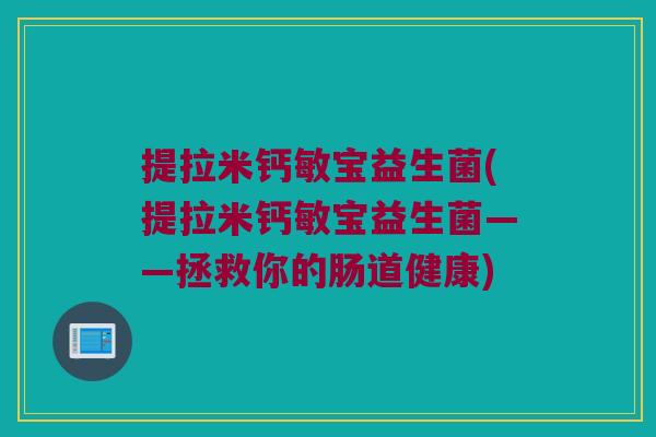 提拉米钙敏宝益生菌(提拉米钙敏宝益生菌——拯救你的肠道健康)