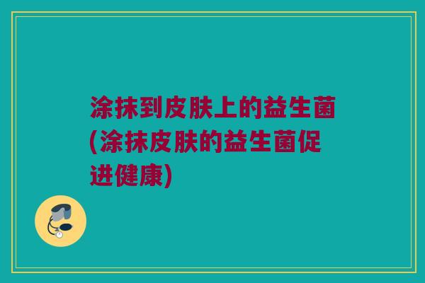 涂抹到上的益生菌(涂抹的益生菌促进健康) 涂抹到上的益生菌(涂抹的益生菌促进健康)
