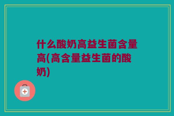 什么酸奶高益生菌含量高(高含量益生菌的酸奶)