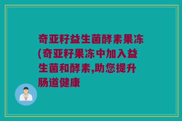 奇亚籽益生菌酵素果冻(奇亚籽果冻中加入益生菌和酵素,助您提升肠道健康 奇亚籽益生菌酵素果冻(奇亚籽果冻中加入益生菌和酵素,助您提升肠道健康