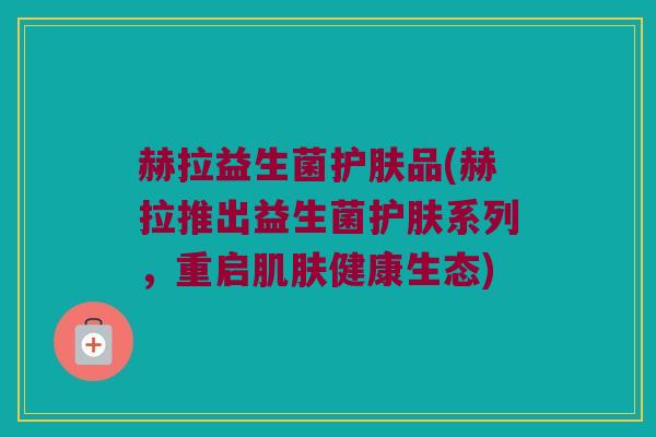 赫拉益生菌护肤品(赫拉推出益生菌护肤系列,重启健康生态) 赫拉益生菌护肤品(赫拉推出益生菌护肤系列,重启健康生态)