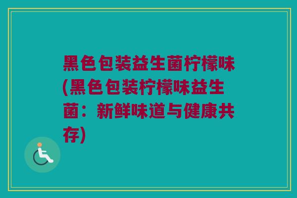 黑色包装益生菌柠檬味(黑色包装柠檬味益生菌:新鲜味道与健康共存) 黑色包装益生菌柠檬味(黑色包装柠檬味益生菌:新鲜味道与健康共存)