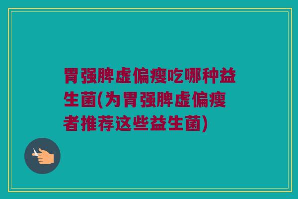 胃强脾虚偏瘦吃哪种益生菌(为胃强脾虚偏瘦者推荐这些益生菌)